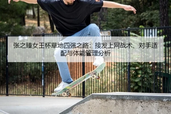 张之臻女王杯草地四强之路：接发上网战术、对手适配与体能管理分析