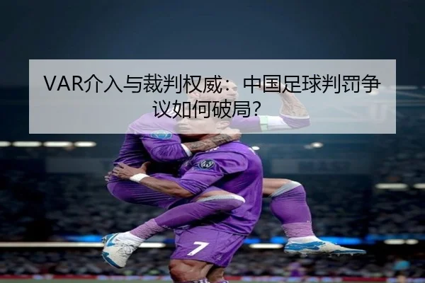 VAR介入与裁判权威：中国足球判罚争议如何破局？