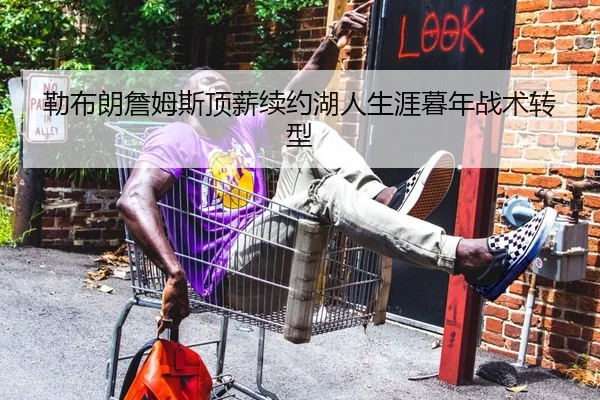 勒布朗詹姆斯顶薪续约湖人生涯暮年战术转型